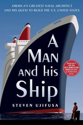 A Man and His Ship: America's Greatest Naval Architect and His Quest to Build the SS United States by Ujifusa, Steven