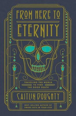 From Here to Eternity: Traveling the World to Find the Good Death by Doughty, Caitlin