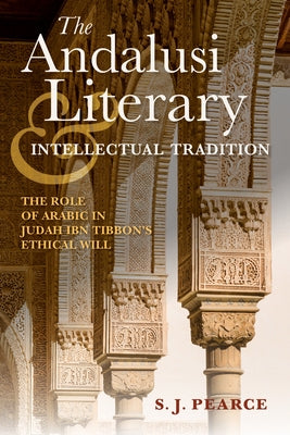 Andalusi Literary and Intellectual Tradition: The Role of Arabic in Judah Ibn Tibbon's Ethical Will by Pearce, Sarah J.