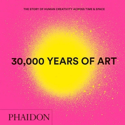 30,000 Years of Art: The Story of Human Creativity Across Time and Space by Phaidon Editors, Phaidon