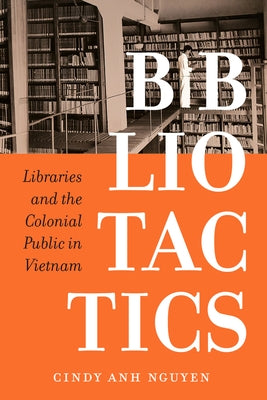 Bibliotactics: Libraries and the Colonial Public in Vietnam Volume 22 by Nguyen, Cindy Anh