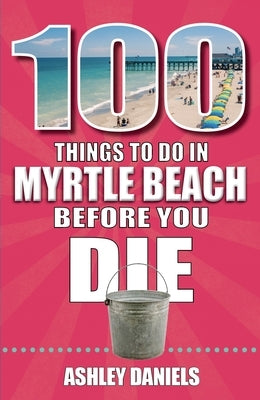 100 Things to Do in Myrtle Beach, South Carolina, Before You Die by Daniels, Ashley