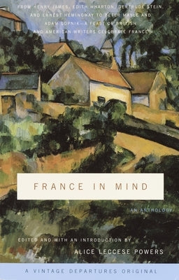 France in Mind: An Anthology: From Henry James, Edith Wharton, Gertrude Stein, and Ernest Hemingway to Peter Mayle and Adam Gopnik--A by Powers, Alice Leccese