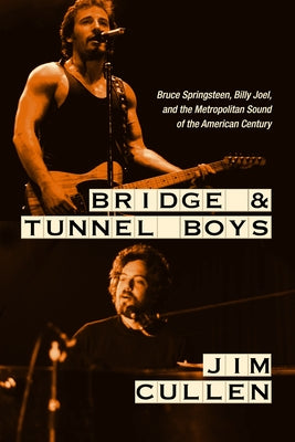 Bridge and Tunnel Boys: Bruce Springsteen, Billy Joel, and the Metropolitan Sound of the American Century by Cullen, Jim