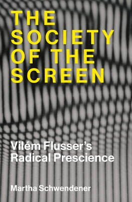 The Society of the Screen: Vilém Flusser's Radical Prescience by Schwendener, Martha