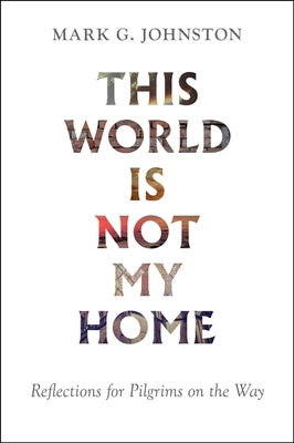 This World Is Not My Home: Reflections for Pilgrims on the Way by Johnston, Mark G.