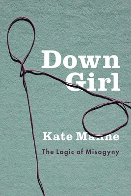 Down Girl: The Logic of Misogyny by Manne, Kate