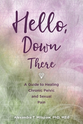 Hello, Down There: A guide to healing chronic pelvic and sexual pain by Milspaw, Alexandra T.