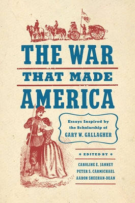 The War That Made America: Essays Inspired by the Scholarship of Gary W. Gallagher by Janney, Caroline E.