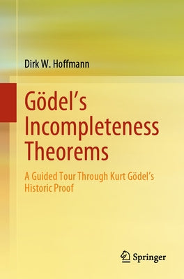 Gödel's Incompleteness Theorems: A Guided Tour Through Kurt Gödel's Historic Proof by Hoffmann, Dirk W.