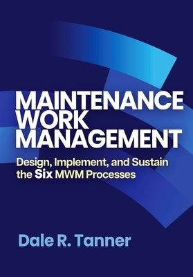 Maintenance Work Management: Design, Implement, and Sustain the Six Mwm Processes by Tanner, Dale R.