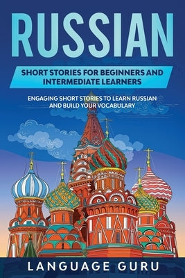 Russian Short Stories for Beginners and Intermediate Learners: Engaging Short Stories to Learn Russian and Build Your Vocabulary by Guru, Language