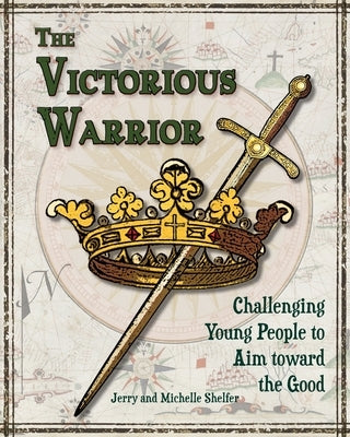 The Victorious Warrior: Challenging Young People to Aim toward the Good by Shelfer, Michelle