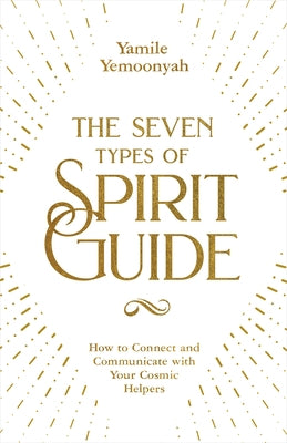 The Seven Types of Spirit Guide: How to Connect and Communicate with Your Cosmic Helpers by Yemoonyah, Yamile