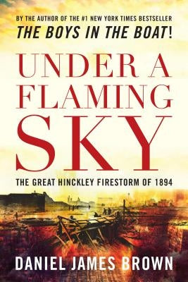 Under a Flaming Sky: The Great Hinckley Firestorm of 1894 by Brown, Daniel