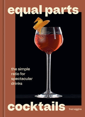 Equal Parts Cocktails: The Simple Ratio for Spectacular Drinks [A Cocktails Recipe Book] by Siggins, Fred