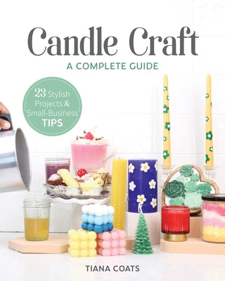 Candle Craft, a Complete Guide: 23 Stylish Projects & Small-Business Tips by Coats, Tiana