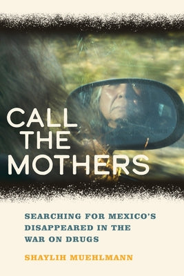 Call the Mothers: Searching for Mexico's Disappeared in the War on Drugs Volume 58 by Muehlmann, Shaylih