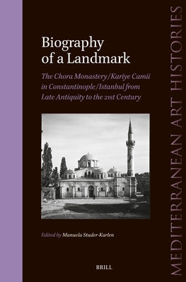 Biography of a Landmark, the Chora Monastery and Kariye Camii in Constantinople/Istanbul from Late Antiquity to the 21st Century by Studer-Karlen, Manuela