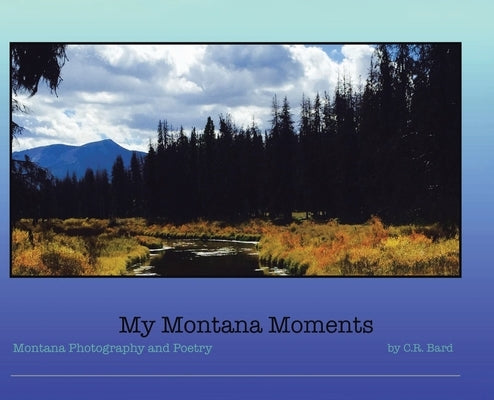 My Montana Moments: Montana Photography and Poetry by Bard, C. R.