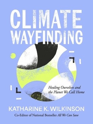 Climate Wayfinding: Healing Ourselves and the Planet We Call Home by Wilkinson, Katharine K.