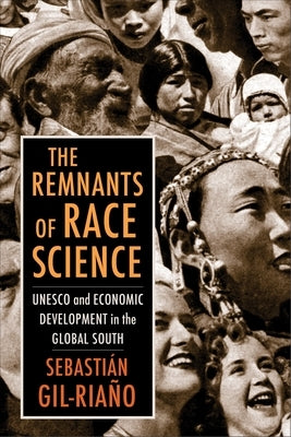 The Remnants of Race Science: UNESCO and Economic Development in the Global South by Gil-Ria?o, Sebasti?n