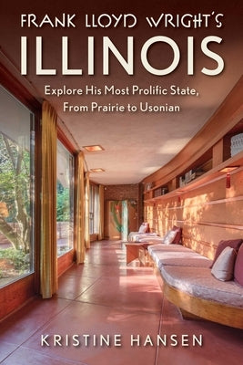 Frank Lloyd Wright's Illinois: Explore His Most Prolific State, from Prairie to Usonian by Hansen, Kristine