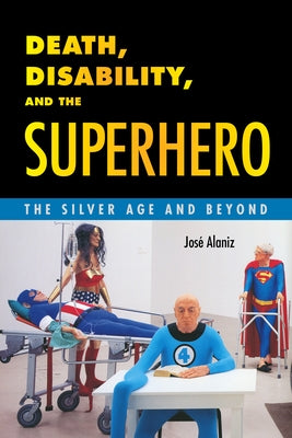 Death, Disability, and the Superhero: The Silver Age and Beyond by Alaniz, JosÃ©