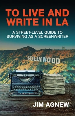 To Live and Write in LA: A Street-Level Guide to Surviving as a Screenwriter by Agnew, Jim