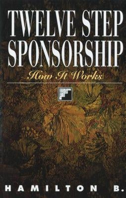 Twelve Step Sponsorship: How It Works by B, Hamilton