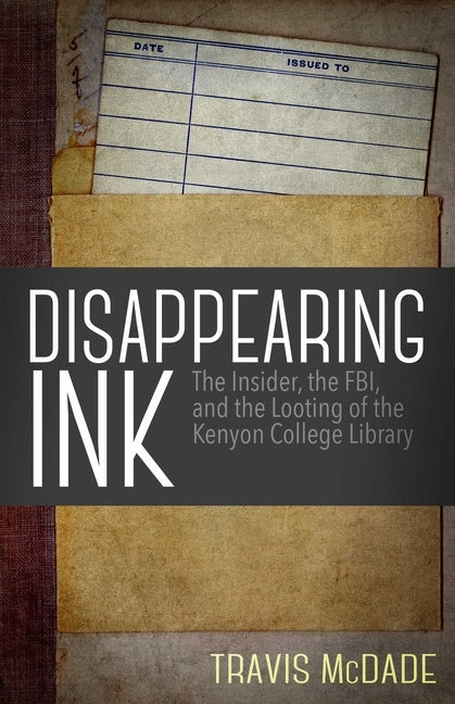 Disappearing Ink: The Insider, the FBI, and the Looting of the Kenyon College Library by McDade, Travis