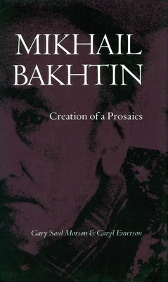 Mikhail Bakhtin: Creation of a Prosaics by Morson, Gary Saul