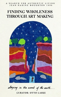 Finding Wholeness Through Art Making: A Search for Authentic Living by Laske, Otto