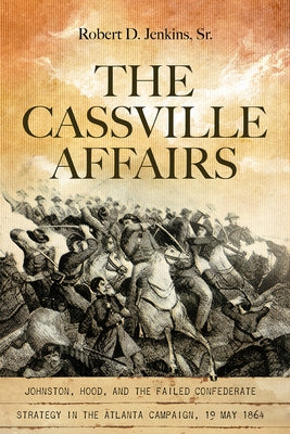 The Cassville Affairs: Johnston, Hood, and the Failed Confederate Strategy in the Atlanta Campaign, 19 May 1864 by Jenkins Sr. Robert D.