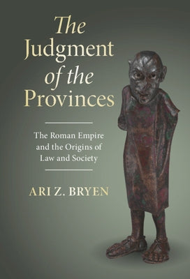 The Judgment of the Provinces: The Roman Empire and the Origins of Law and Society by Bryen, Ari Z.