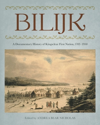 Bilijk: A Documentary History of Kingsclear First Nation, 1783-1950 by Bear Nicholas, Andrea