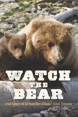 Watch the Bear: A Half Century with the Brown Bears of Alaska by Stonorov, Derek