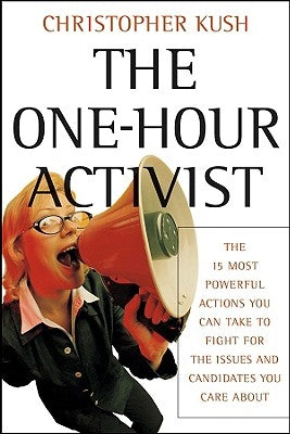 The One-Hour Activist: The 15 Most Powerful Actions You Can Take to Fight for the Issues and Candidates You Care about by Kush, Christopher