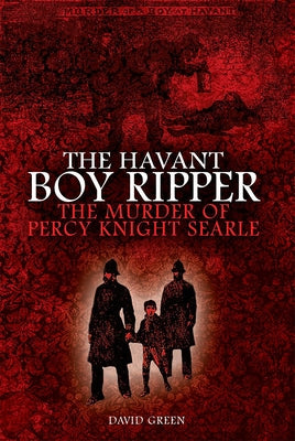 Havant Boy Ripper: The Murder of Percy Knight Searle by Green, David
