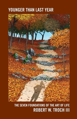 Younger Than Last Year: The Seven Foundations of the Art of Life by Troch, Robert W., III
