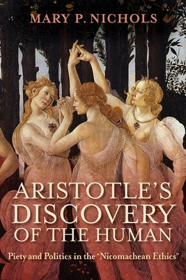 Aristotle's Discovery of the Human: Piety and Politics in the Nicomachean Ethics by Nichols, Mary P.