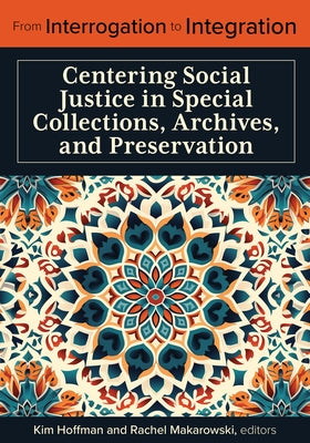 From Interrogation to Integration:: Centering Social Justice in Special Collections, Archives, and Preservation by Hoffman, Kim
