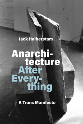 Anarchitecture After Everything: A Trans Manifesto by Halberstam, Jack