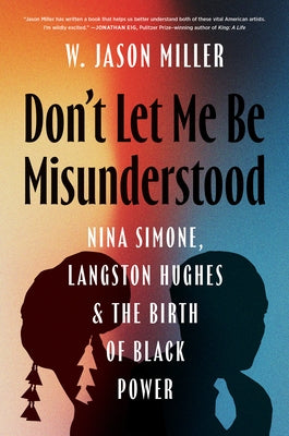 Don't Let Me Be Misunderstood: Nina Simone, Langston Hughes, and the Birth of Black Power by Miller, W. Jason