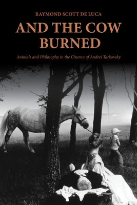 And the Cow Burned: Animals and Philosophy in the Cinema of Andrei Tarkovsky by de Luca, Raymond Scott