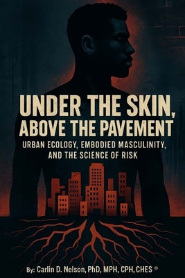 Under The Skin, Above The Pavement: Urban Ecology, Embodied Masculinity, and the Science of Risk by Nelson, Carlin D.