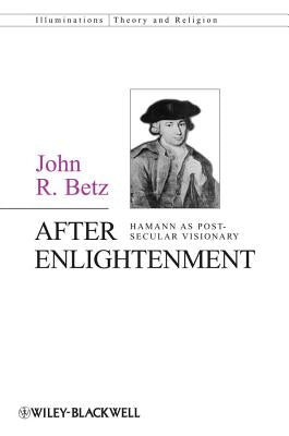 After Enlightenment: The Post-Secular Vision of J. G. Hamann by Betz, John R.