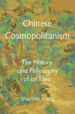 Chinese Cosmopolitanism: The History and Philosophy of an Idea by Xiang, Shuchen