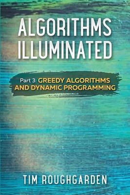 Algorithms Illuminated (Part 3): Greedy Algorithms and Dynamic Programming by Roughgarden, Tim