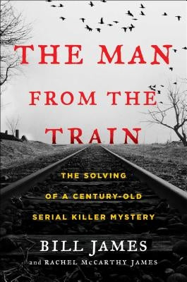 The Man from the Train: The Solving of a Century-Old Serial Killer Mystery by James, Bill